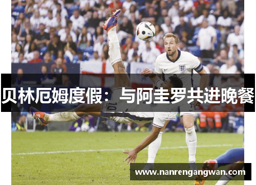 贝林厄姆度假:与阿圭罗共进晚餐